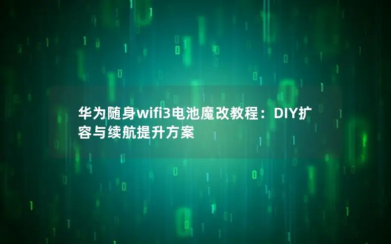 华为随身wifi3电池魔改教程：DIY扩容与续航提升方案