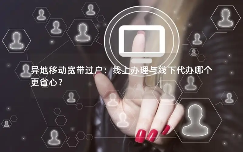 异地移动宽带过户：线上办理与线下代办哪个更省心？