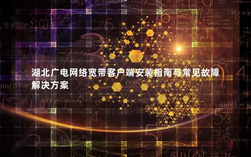 湖北广电网络宽带客户端安装指南与常见故障解决方案