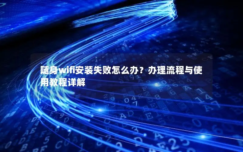 随身wifi安装失败怎么办？办理流程与使用教程详解