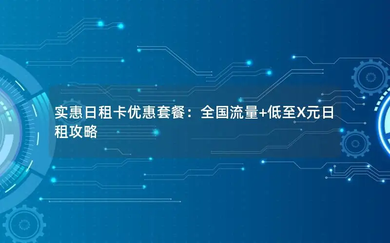 实惠日租卡优惠套餐：全国流量+低至X元日租攻略