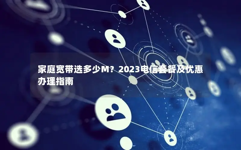 家庭宽带选多少M？2023电信套餐及优惠办理指南