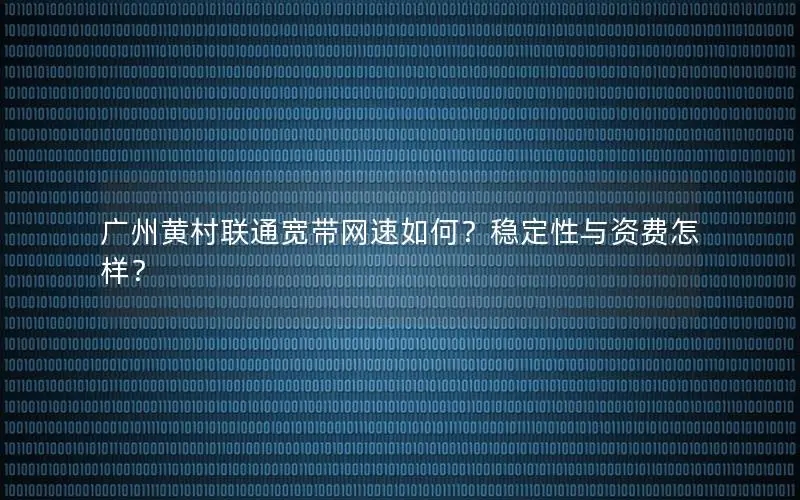 广州黄村联通宽带网速如何？稳定性与资费怎样？