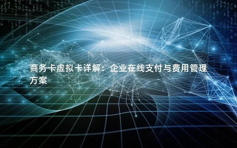 商务卡虚拟卡详解：企业在线支付与费用管理方案