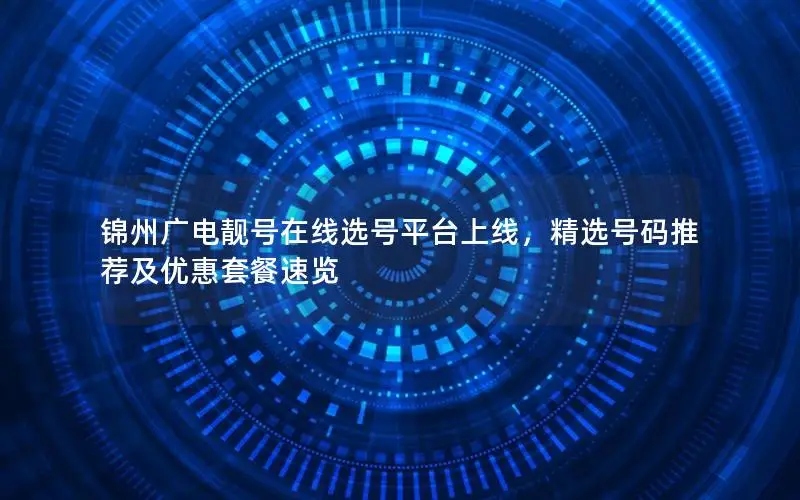 锦州广电靓号在线选号平台上线，精选号码推荐及优惠套餐速览