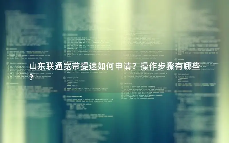 山东联通宽带提速如何申请？操作步骤有哪些？
