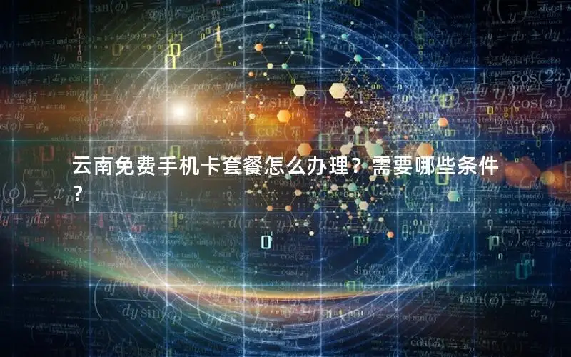 云南免费手机卡套餐怎么办理？需要哪些条件？