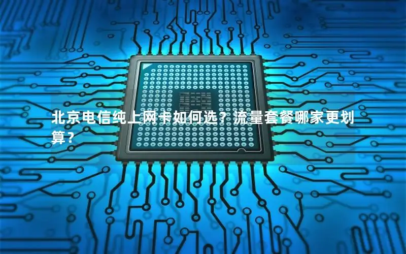 北京电信纯上网卡如何选？流量套餐哪家更划算？