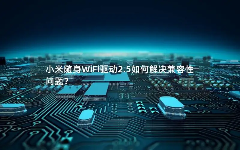 小米随身WiFi驱动2.5如何解决兼容性问题？