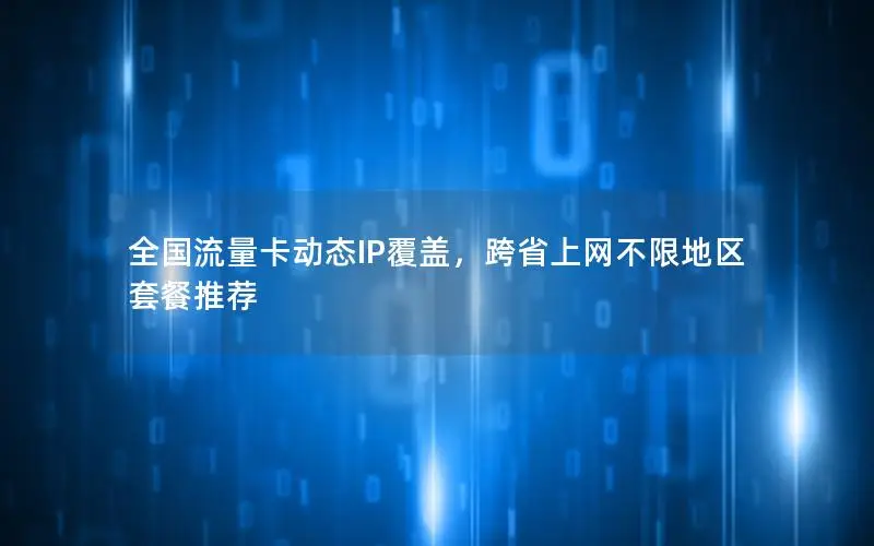 全国流量卡动态IP覆盖，跨省上网不限地区套餐推荐