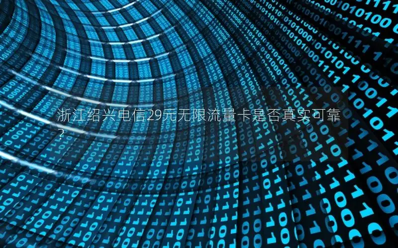 浙江绍兴电信29元无限流量卡是否真实可靠？