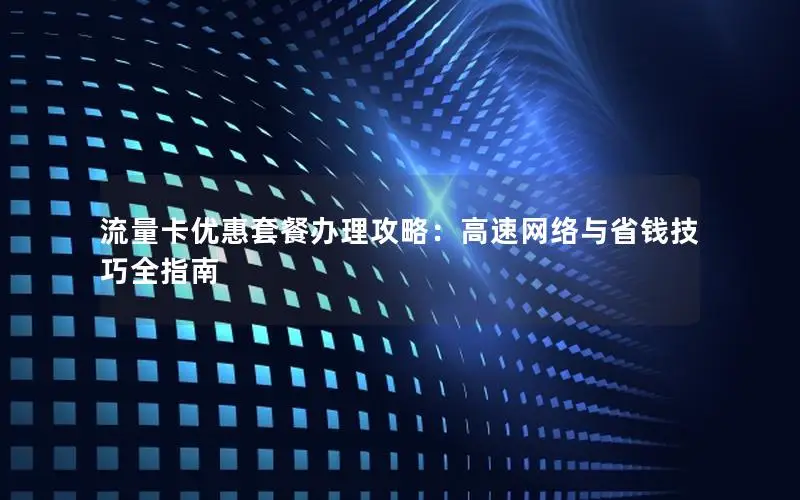 流量卡优惠套餐办理攻略：高速网络与省钱技巧全指南