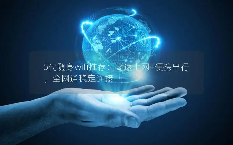 5代随身wifi推荐：高速上网+便携出行，全网通稳定连接