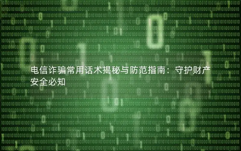 电信诈骗常用话术揭秘与防范指南：守护财产安全必知