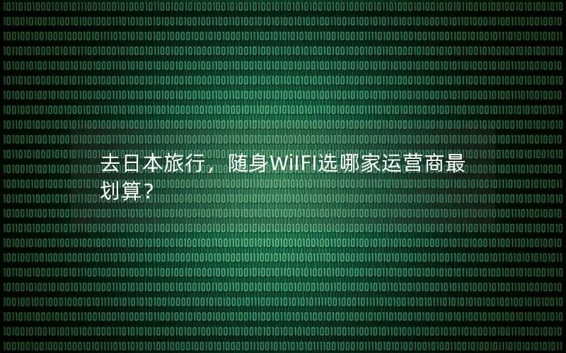 去日本旅行，随身WiIFI选哪家运营商最划算？