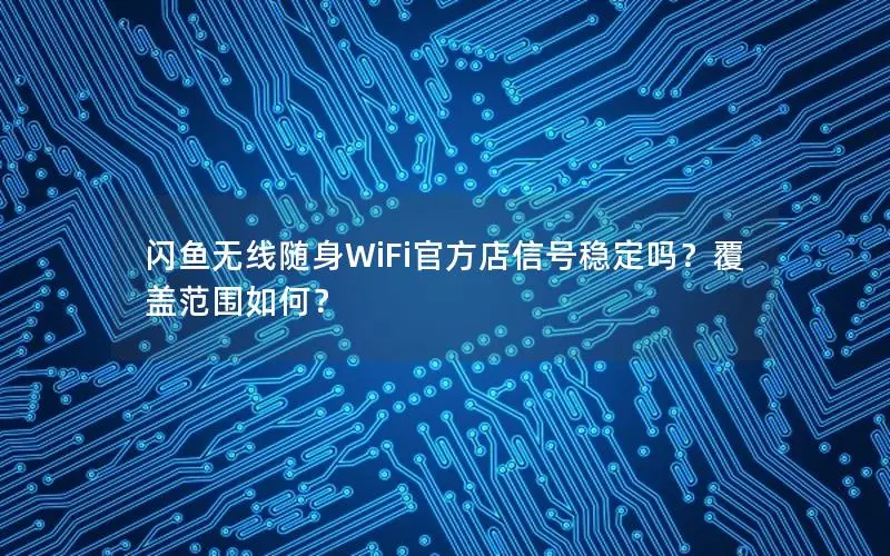 闪鱼无线随身WiFi官方店信号稳定吗？覆盖范围如何？