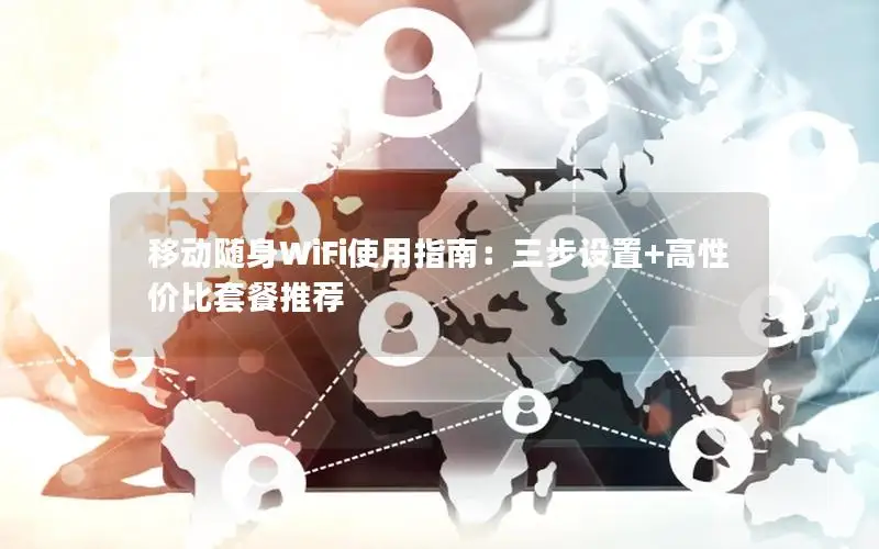 移动随身WiFi使用指南：三步设置+高性价比套餐推荐