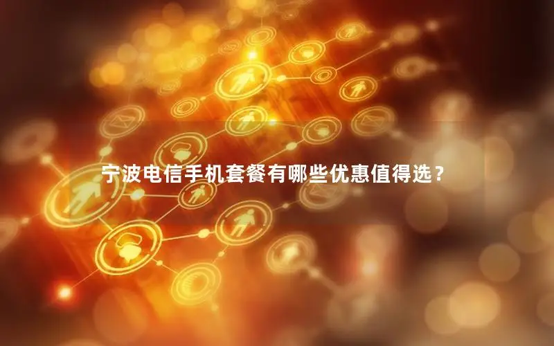 宁波电信手机套餐有哪些优惠值得选？