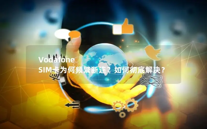 Vodafone SIM卡为何频繁断连？如何彻底解决？
