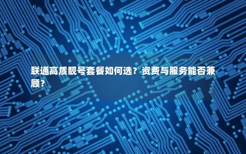 联通高质靓号套餐如何选？资费与服务能否兼顾？