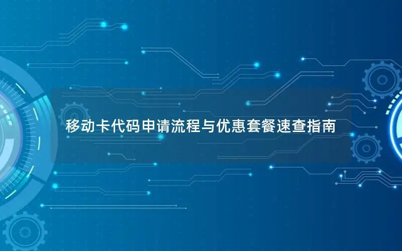 移动卡代码申请流程与优惠套餐速查指南