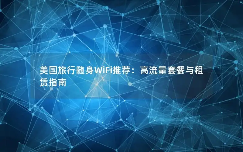 美国旅行随身WiFi推荐：高流量套餐与租赁指南