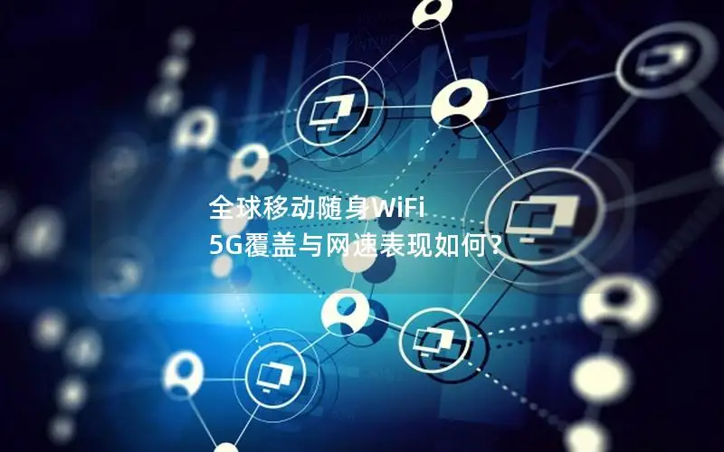 全球移动随身WiFi 5G覆盖与网速表现如何？