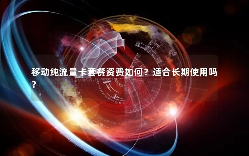 移动纯流量卡套餐资费如何？适合长期使用吗？