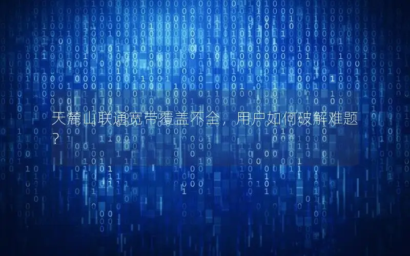 天麓山联通宽带覆盖不全，用户如何破解难题？