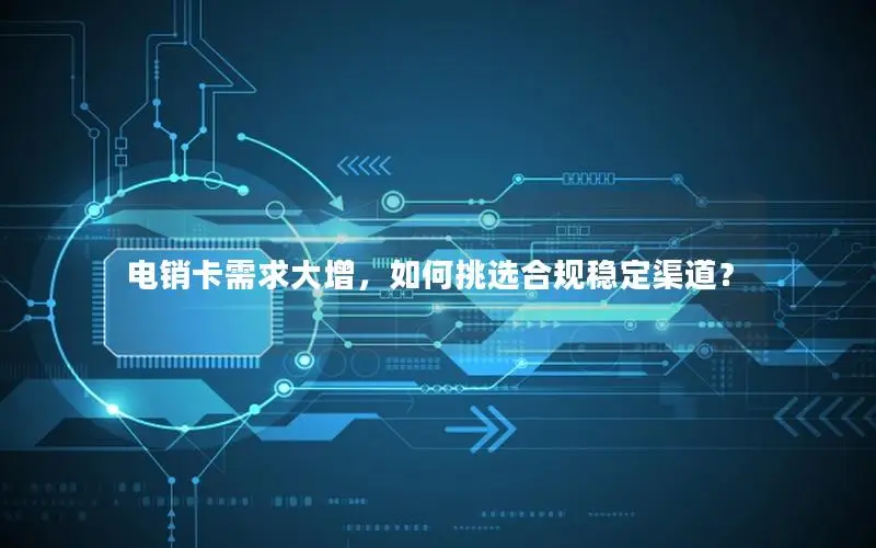 电销卡需求大增，如何挑选合规稳定渠道？