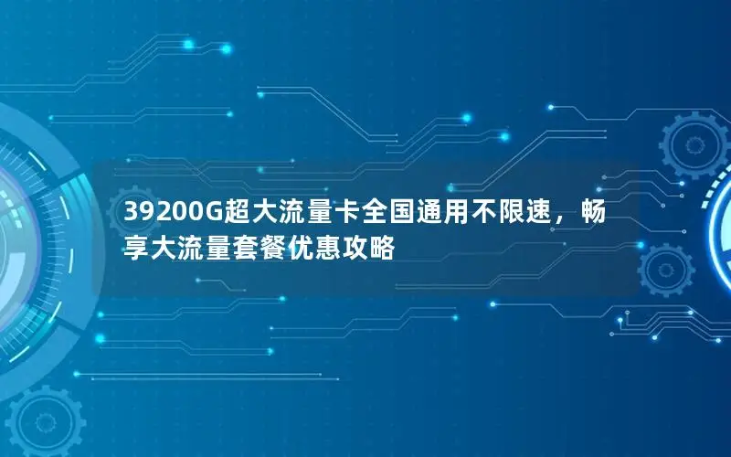 39200G超大流量卡全国通用不限速，畅享大流量套餐优惠攻略