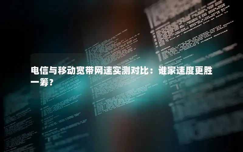 电信与移动宽带网速实测对比：谁家速度更胜一筹？
