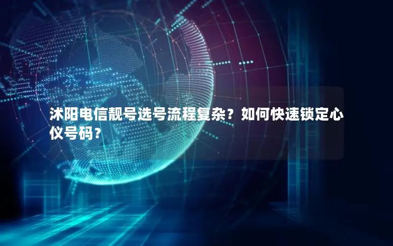 沭阳电信靓号选号流程复杂？如何快速锁定心仪号码？