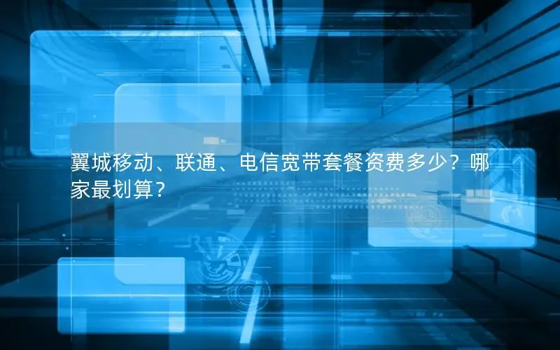 翼城移动、联通、电信宽带套餐资费多少？哪家最划算？