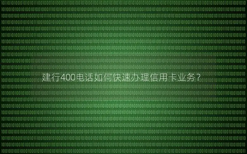 建行400电话如何快速办理信用卡业务？
