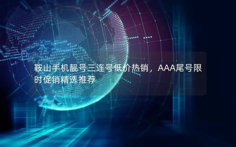 鞍山手机靓号三连号低价热销，AAA尾号限时促销精选推荐
