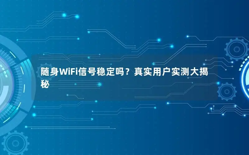 随身WiFi信号稳定吗？真实用户实测大揭秘