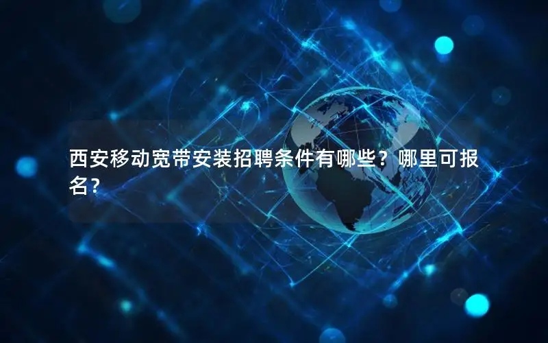 西安移动宽带安装招聘条件有哪些？哪里可报名？