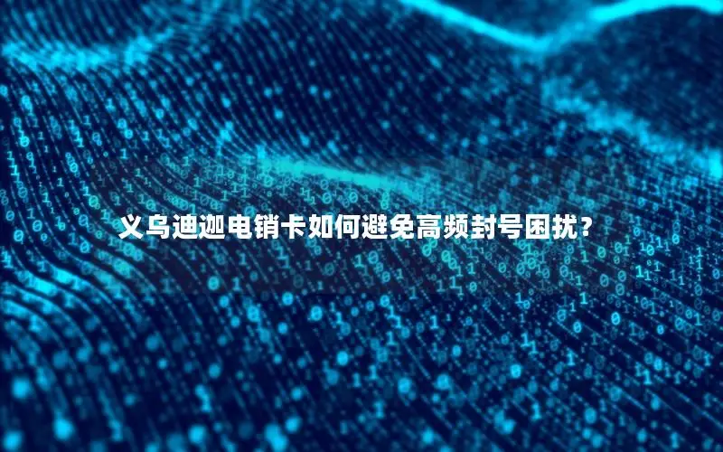 义乌迪迦电销卡如何避免高频封号困扰？