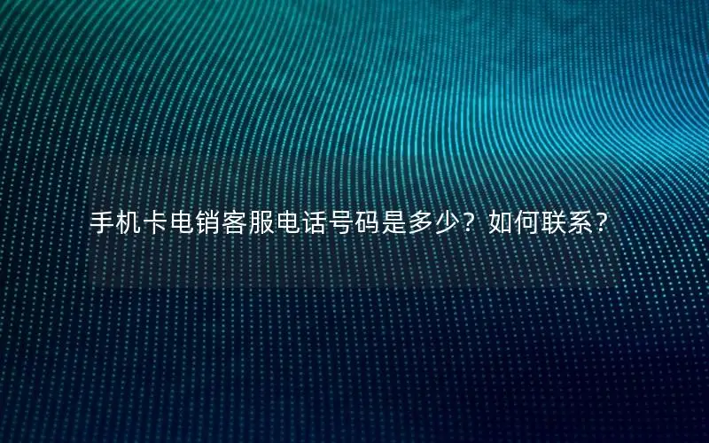 手机卡电销客服电话号码是多少？如何联系？