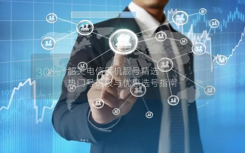 韶关电信手机靓号精选 - 热门号码段与优惠选号指南