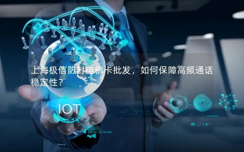 上海极信防封电销卡批发，如何保障高频通话稳定性？