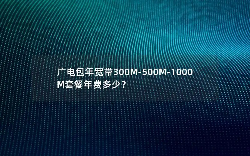广电包年宽带300M-500M-1000M套餐年费多少？