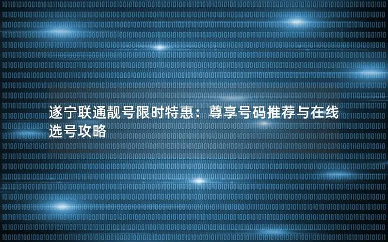 遂宁联通靓号限时特惠：尊享号码推荐与在线选号攻略