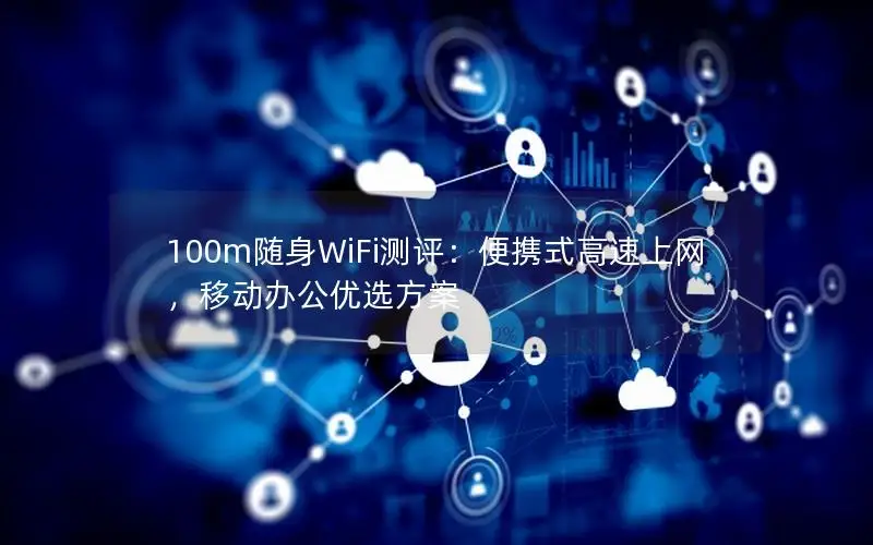 100m随身WiFi测评：便携式高速上网，移动办公优选方案