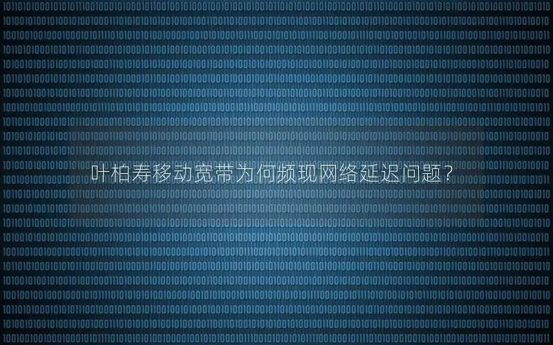 叶柏寿移动宽带为何频现网络延迟问题？