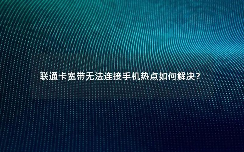 联通卡宽带无法连接手机热点如何解决？