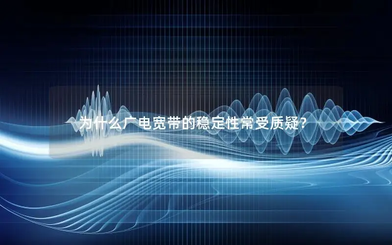 为什么广电宽带的稳定性常受质疑？