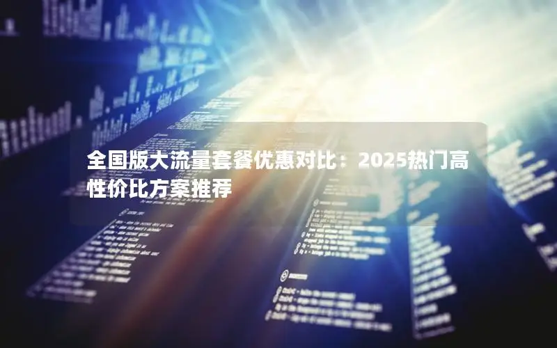 全国版大流量套餐优惠对比：2025热门高性价比方案推荐