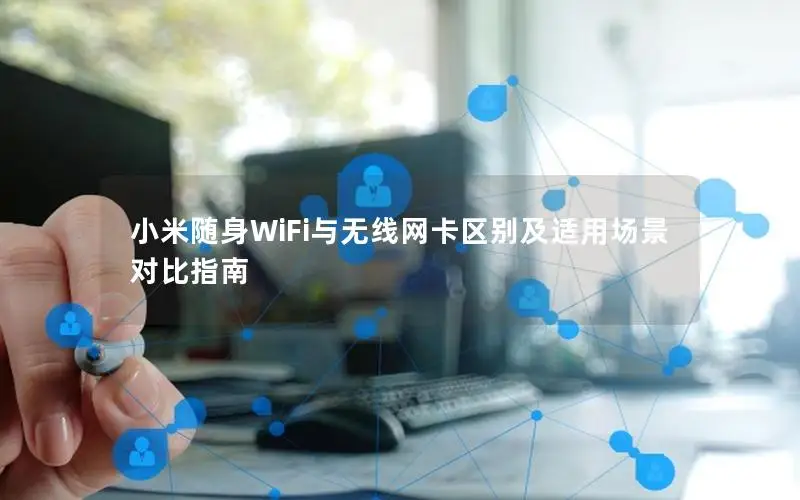 小米随身WiFi与无线网卡区别及适用场景对比指南